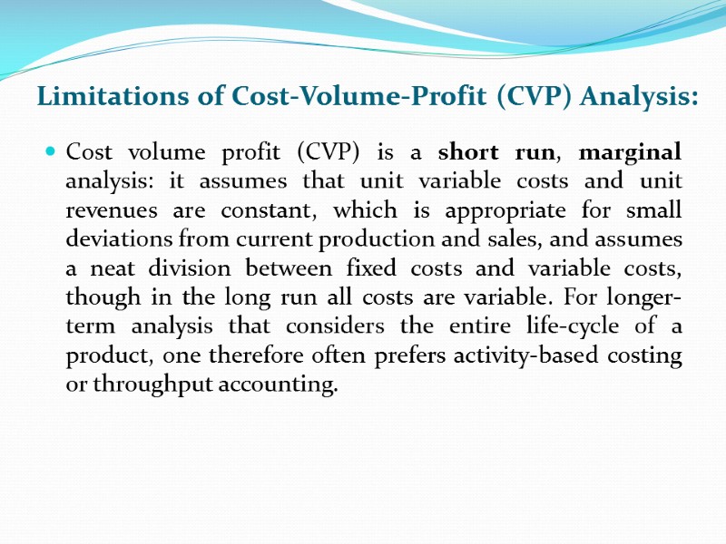 Limitations of Cost-Volume-Profit (CVP) Analysis:  Cost volume profit (CVP) is a short run,